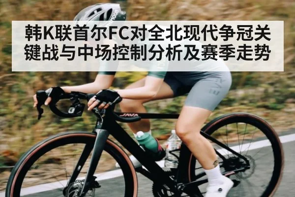 韩K联首尔FC对全北现代争冠关键战与中场控制分析及赛季走势