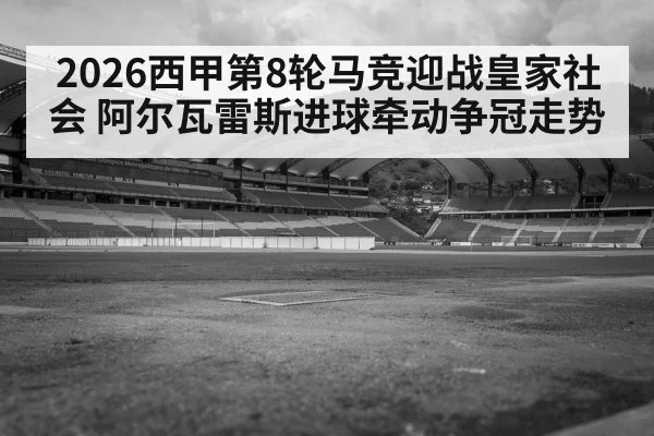 2026西甲第8轮马竞迎战皇家社会 阿尔瓦雷斯进球牵动争冠走势