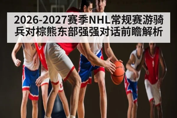 2026-2027赛季NHL常规赛游骑兵对棕熊东部强强对话前瞻解析
