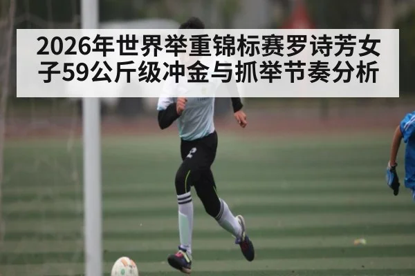 2026年世界举重锦标赛罗诗芳女子59公斤级冲金与抓举节奏分析