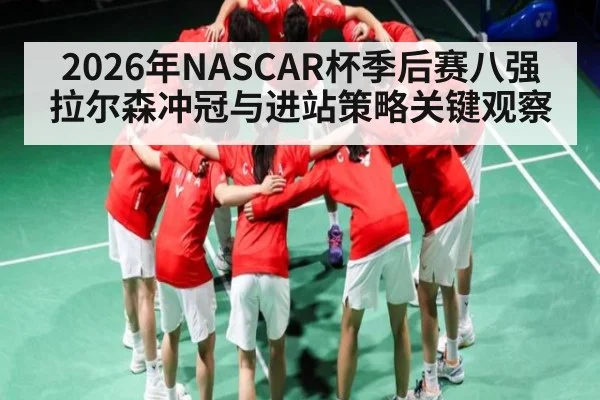 2026年NASCAR杯季后赛八强拉尔森冲冠与进站策略关键观察