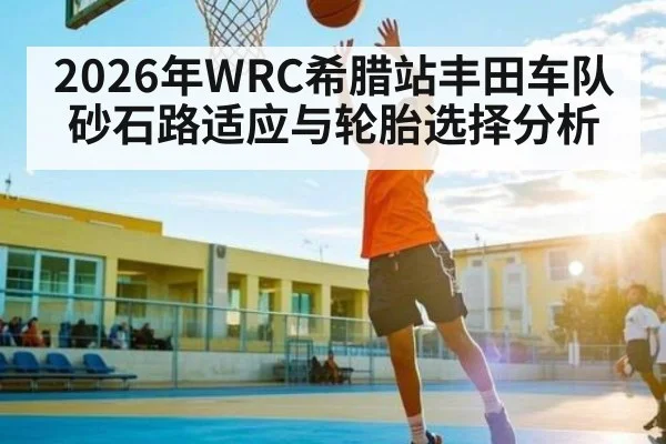 2026年WRC希腊站丰田车队砂石路适应与轮胎选择分析